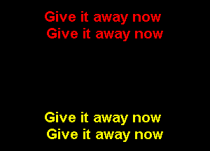 Give it away now
Give it away now

Give it away now
Give it away now