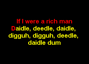 If I were a rich man
Daidle, deedle, daidle,

digguh, digguh, deedle,
daidle dum