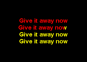 Give it away now
Give it away now

Give it away now
Give it away now