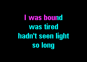 l was bound
was tired

hadn't seen light
solong
