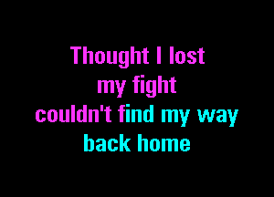 Thought I lost
my fight

couldn't find my way
back home