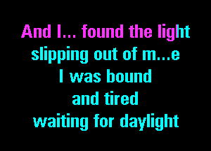 And I... found the light
slipping out of m...e

I was bound
andthed
waiting for daylight