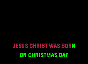 JESUS CHRIST WAS BORN
0H CHRISTMAS DAY