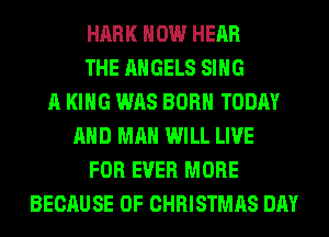 HARK HOW HEAR
THE ANGELS SING
A KING WAS BORN TODAY
AND MAN WILL LIVE
FOR EVER MORE
BECAUSE OF CHRISTMAS DAY