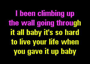 I been climbing up
the wall going through
it all baby it's so hard
to live your life when

you gave it up baby