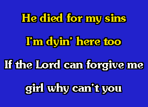 He died for my sins
I'm dyin' here too
If the Lord can forgive me

girl why can't you
