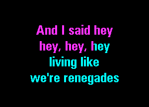 And I said hey
hey.hey.hey

living like
we're renegades