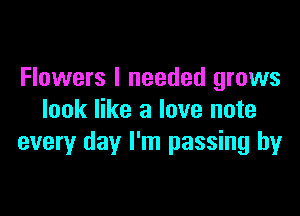 Flowers I needed grows

look like a love note
every day I'm passing by