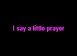 I say a little prayer