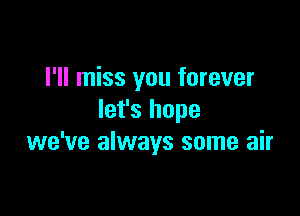 I'll miss you forever

let's hope
we've always some air