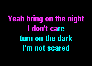 Yeah bring on the night
I don't care

turn on the dark
I'm not scared
