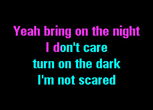 Yeah bring on the night
I don't care

turn on the dark
I'm not scared