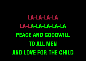 Ul-LA-Ul-LA
Ul-LA-LA-LA-LA-LA
PEACE AND GOODWILL
TO ALL MEN
AND LOVE FOR THE CHILD