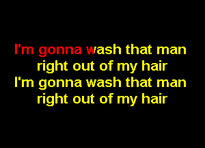 I'm gonna wash that man
right out of my hair
I'm gonna wash that man
right out of my hair