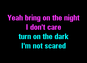 Yeah bring on the night
I don't care

turn on the dark
I'm not scared