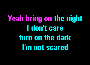 Yeah bring on the night
I don't care

turn on the dark
I'm not scared