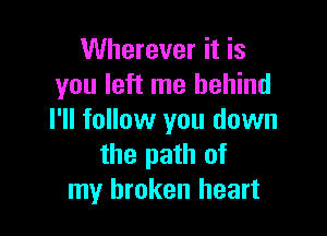 Wherever it is
you left me behind

I'll follow you down
the path of
my broken heart