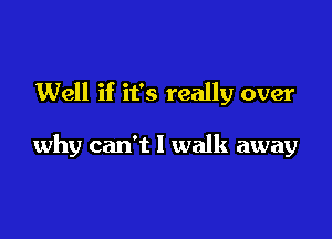Well if it's really over

why can't I walk away