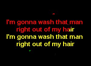 H

I'm gonna wash thatman
right out of my hair
I'm gonna wash that man
right out of my hair
