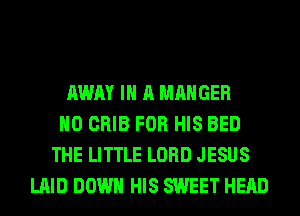 AWAY IN A MAHGER
H0 CRIB FOR HIS BED
THE LITTLE LORD JESUS
LAID DOWN HIS SWEET HEAD