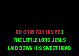 H0 CRIB FOR HIS BED
THE LITTLE LORD JESUS
LAID DOWN HIS SWEET HEAD