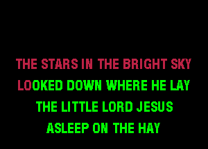 THE STARS IN THE BRIGHT SKY
LOOKED DOWN WHERE HE LAY
THE LITTLE LORD JESUS
ASLEEP ON THE HAY