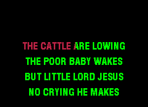 THE CATTLE ARE LOWING

THE POOR BABY WAKES

BUT LITTLE LORD JESUS
H0 CRYING HE MAKES
