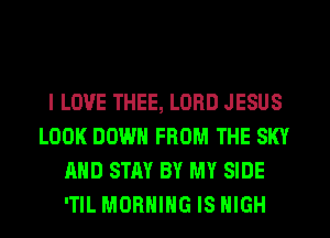 I LOVE THEE, LORD JESUS
LOOK DOWN FROM THE SKY
AND STAY BY MY SIDE
'TIL MORNING IS HIGH