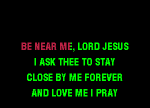 BE HEAR ME, LORD JESUS
l ASK THEE TO STAY
CLOSE BY ME FOREVER
AND LOVE ME I PRAY