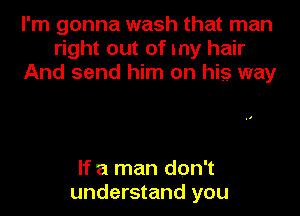 I'm gonna wash that man
right out of my hair
And send him on his way

If a man don't
understand you