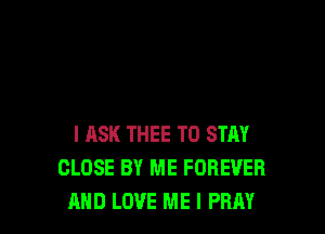 I ASK THEE TO STAY
CLOSE BY ME FOREVER
AND LOVE ME I PRM
