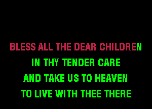 BLESS ALL THE DEAR CHILDREN
IN THY TENDER CARE
AND TAKE US TO HEAVEN
TO LIVE WITH THEE THERE