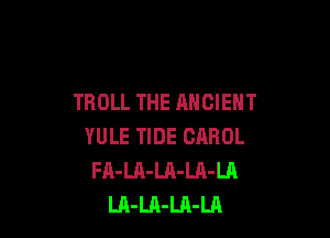 TROLL THE ANCIENT

YULE TIDE CAROL
FA-LA-LA-LA-LA
LA-LA-Ul-LA