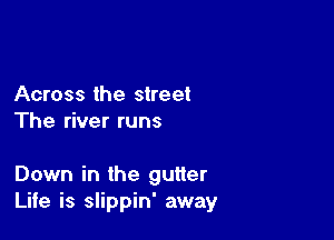 Across the street
The river runs

Down in the gutter
Life is slippin' away
