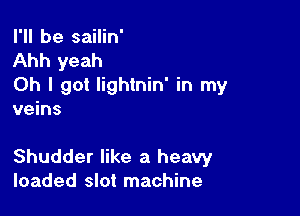 I'll be sailin'
Ahh yeah
Oh I got Iightnin' in my

veins

Shudder like a heavy
loaded slot machine