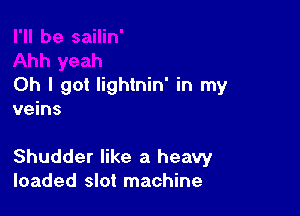 Oh I got Iightnin' in my

veins

Shudder like a heavy
loaded slot machine