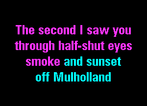 The second I saw you
through half-shut eyes

smoke and sunset
off Mulholland