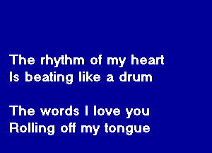 The rhythm of my heart
ls beating like a drum

The words I love you
Rolling off my tongue