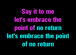 Say it to me
let's embrace the

point of no return
let's embrace the point
of no return