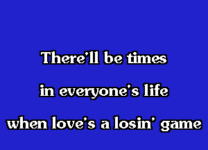 There'll be times
in everyone's life

when love's a losin' game