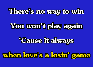 There's no way to win
You won't play again
'Cause it always

when love's a losin' game