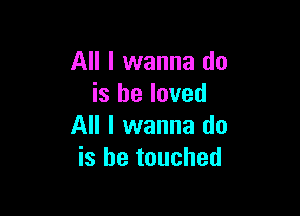 All I wanna do
is he loved

All I wanna do
is he touched