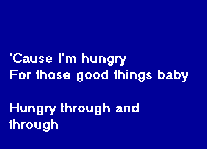 'Cause I'm hungry

For those good things baby

Hungry through and
through
