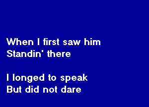 When I first saw him
Standin' there

I longed to speak
But did not dare