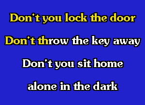 Don't you lock the door
Don't throw the key away
Don't you sit home

alone in the dark