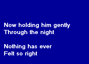 Now holding him gently

Through the night

Nothing has ever
Felt so right