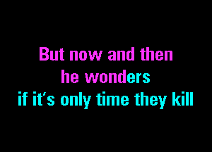 But now and then

he wonders
if it's only time they kill