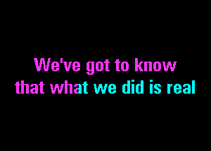 We've got to know

that what we did is real