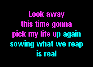 Look away
this time gonna

pick my life up again
sowing what we reap
is real