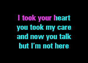 I took your heart
you took my care

and now you talk
but I'm not here